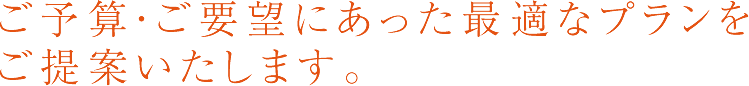 ご予算・ご要望にあった最適なプランをご提案いたします。