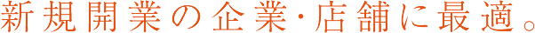 新規開業の企業・店舗に最適。