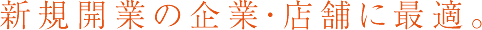 新規開業の企業・店舗に最適。
