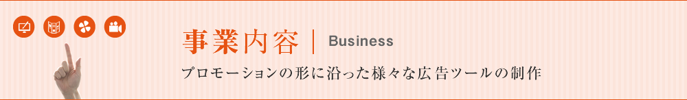 事業内容「プロモーションの形に沿った様々な広告ツールの制作」