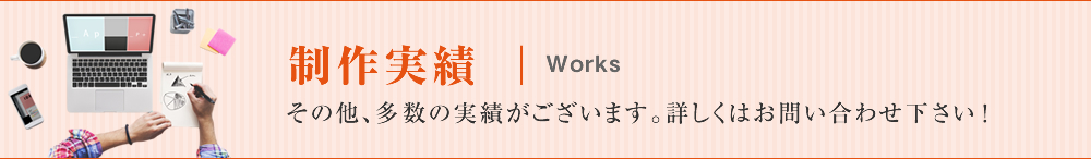 制作実績「その他、多数の実績がございます。詳しくはお問い合わせ下さい！」